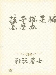 孩子总是骗父母怎么办