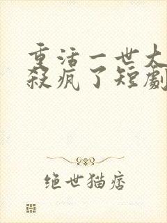 重活一世大少爷杀疯了短剧免费