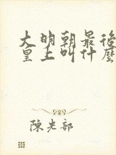 大明朝最后一个皇上叫什么