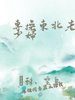 专操东北老熟女少妇