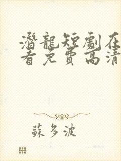 潜龙短剧在线观看免费高清