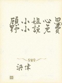 顾小姐心思有点野小说免费阅读全文