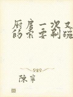 厨房一次又一次的索要刷碗穆天阳