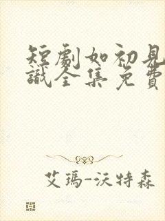 短剧如初见非初识全集免费观看