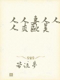 人人妻人人添人人爽欧美 人人妻人人添人人爽欧美