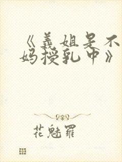 《义姐是不良妈妈授乳中》在线观看