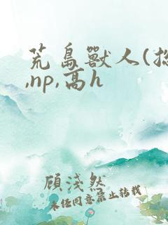 荒岛兽人(总攻,np,高h