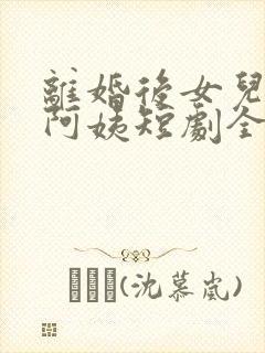 离婚后女儿叫我阿姨短剧全集完整版