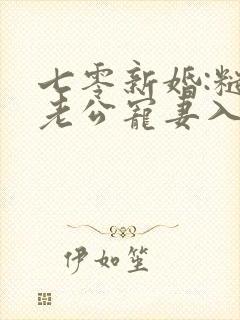 七零新婚:糙汉老公宠妻入骨青阁酱