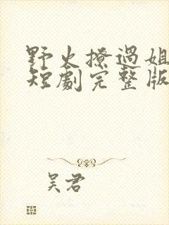 野火撩过姐姐心短剧完整版
