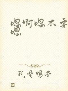 嗯啊嗯不要啊嗯嗯