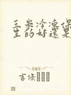 玉米冷冻保存是生的好还是熟的好
