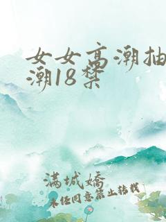 女女高潮抽搐喷潮18禁 女女高潮抽搐喷潮18禁