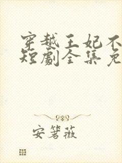 穿越王妃不好惹短剧全集免费观看