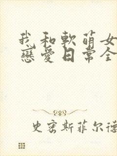 我和软萌女友的恋爱日常全文小说阅读全文