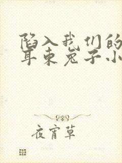 陷入我们的热恋耳东兔子小说免费阅读原文