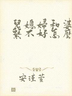 儿媳妇和婆婆关系不好怎么办