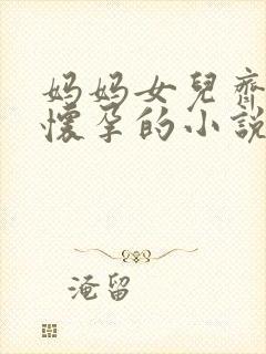 妈妈女儿齐上阵怀孕的小说免费阅读