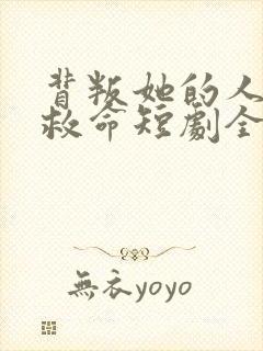 背叛她的人求他救命短剧全集免费