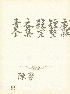 青衣杀短剧免费全集完整版在线观看高清