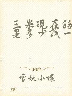 玉米现在的价格是多少钱一斤