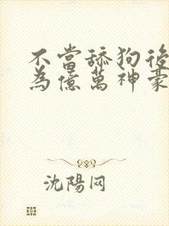 不当舔狗后我成为亿万神豪漫画免费
