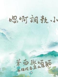 嗯啊调教小说h