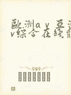 欧洲aⅴ亚洲av综合在线观看