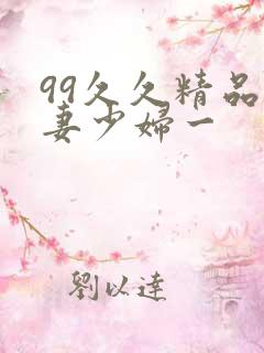 99久久精品人妻少妇一 99久久精品人妻少妇一