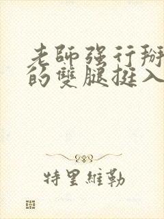 老师强行掰开我的双腿挺入