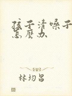 孩子清嗓子咳嗽怎么办