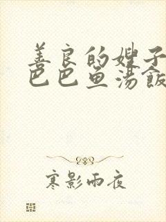 善良的嫂子中字巴巴鱼汤饭惹