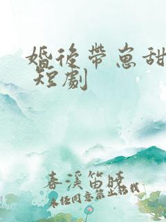 婚后带崽甜蜜蜜 短剧
