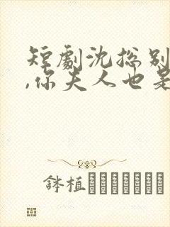短剧沈总别装了,你夫人也是大佬