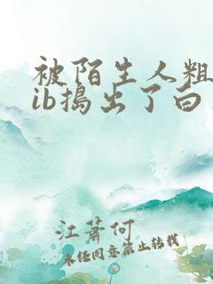 被陌生人粗大jib捣出了白浆