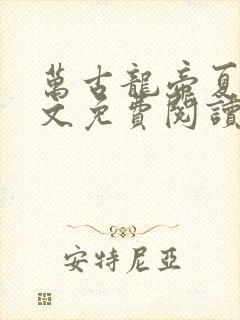 万古龙帝夏于全文免费阅读 万古龙帝夏于全文免费阅读