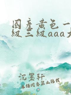 国产黄色一级二级三级aaa大片 国产黄色一级二级三级aaa大片