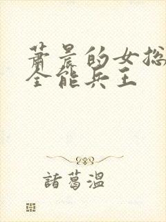 萧晨的女总裁的全能兵王