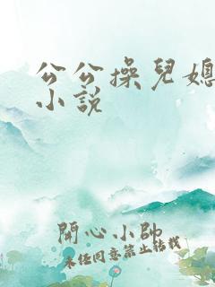 公公操儿媳的逼小说