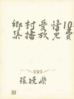 乡村爱情10全集播放免费