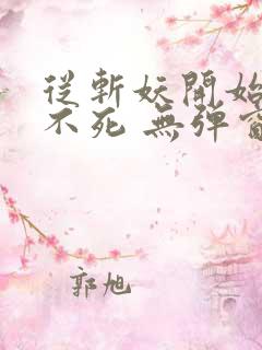 从斩妖开始长生不死 无弹窗 从斩妖开始长生不死 无弹窗