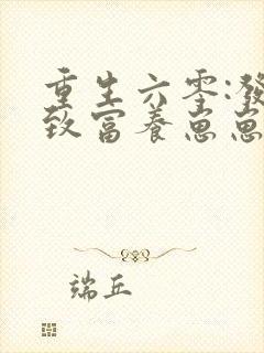 重生六零:发家致富养崽崽小说 重生六零:发家致富养崽崽小说