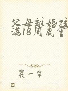 父母离婚孩子已满18周岁会怎么判
