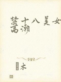 禁十八美女摸出高潮