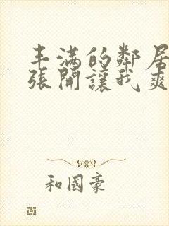 丰满的邻居把腿张开让我爽了