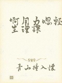 啊用力嗯轻一点生理课