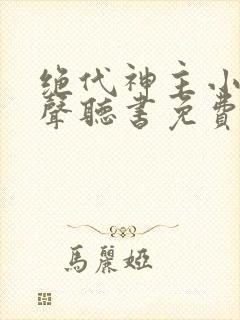绝代神主小说有声听书免费 绝代神主小说有声听书免费