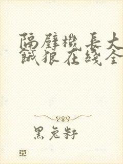 隔壁机长大叔是饿狼在线全文免费阅读笔趣