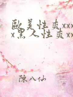 欧美性爽xxxx黑人性爽xxx