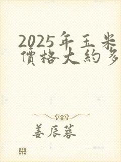 2025年玉米价格大约多少钱一斤